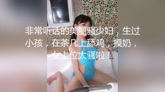 非常听话的美丽骚少妇，生过小孩，在茶几上舔鸡，摸奶，女上位太骚啦！