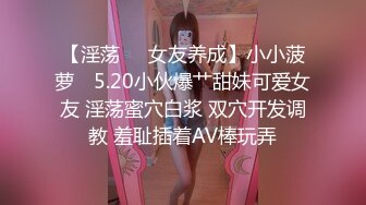 【淫荡❤️女友养成】小小菠萝✿ 5.20小伙爆艹甜妹可爱女友 淫荡蜜穴白浆 双穴开发调教 羞耻插着AV棒玩弄