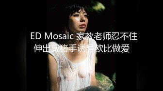   ED Mosaic 家教老师忍不住伸出咸猪手诱导欧比做爱