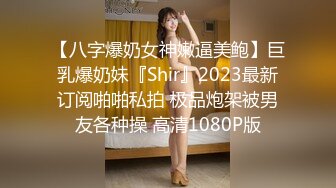 【八字爆奶女神嫩逼美鲍】巨乳爆奶妹『Shir』2023最新订阅啪啪私拍 极品炮架被男友各种操 高清1080P版