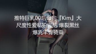 推特巨乳00后母狗『Kim』大尺度性爱私拍完结 爆裂黑丝爆乳丰臀骑乘