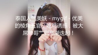 泰国人气美妖 - mygif - 优美的棱角五官，吃鸡诱惑，被大屌帅哥艹到高潮迭起！