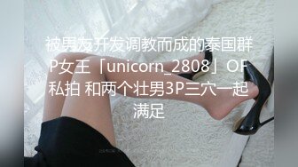 被男友开发调教而成的泰国群P女王「unicorn_2808」OF私拍 和两个壮男3P三穴一起满足