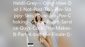 Heidi-Grey---Omg-How-Did-I-Not-Post-This-Pov-Sloppy-Sexy-Blow-Job-Pov-Choking-on-the-Room-Service-Guys-Cock-This-Makes-It-Part-4-but-the-Finale-()-Is-