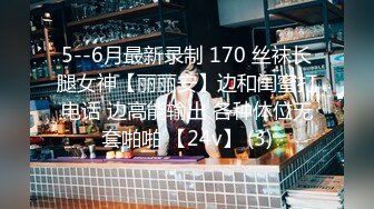 5--6月最新录制 170 丝袜长腿女神【丽丽安】边和闺蜜打电话 边高能输出 各种体位无套啪啪 【24v】 (3)