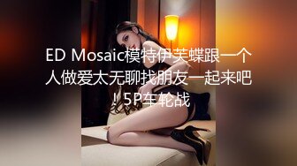 ED Mosaic模特伊芙蝶跟一个人做爱太无聊找朋友一起来吧！5P车轮战