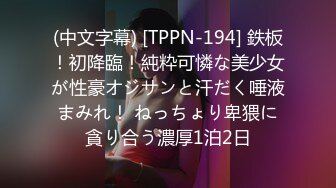 (中文字幕) [TPPN-194] 鉄板！初降臨！純粋可憐な美少女が性豪オジサンと汗だく唾液まみれ！ ねっちょり卑猥に貪り合う濃厚1泊2日