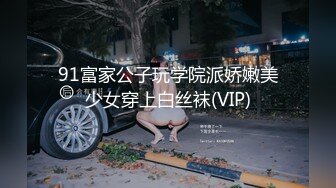 91富家公子玩学院派娇嫩美少女穿上白丝袜(VIP)