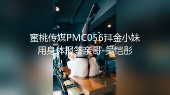 蜜桃传媒PMC056拜金小妹用身体报答亲哥-吴恺彤