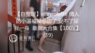 【自整理】elleviolette 情人的小逼被操卷边了 受不了尿我一身  最新大合集【100V】 (39)