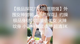 【极品探花??AI画质增强】外围女神猎啪『小严探花』约操极品身材00后颜值美女 火辣纹身 小逼特别紧点赞 超清3K原版