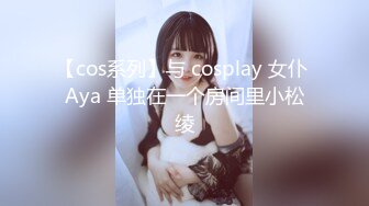 【cos系列】与 cosplay 女仆 Aya 单独在一个房间里小松绫