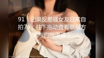 91：记录反差骚女友日常自拍74（往下拖动查看联系方式与约炮渠道）