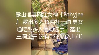 露出淫妻网红女神『Babyjee』 露出多人TS两杆一洞 男女通吃型多人运动选手，露出 三洞全开 还有TS的加入1 (1)