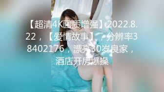 【超清4K画质增强】2022.8.22，【爱情故事】，分辨率38402176，漂亮30岁良家，酒店开房爆操