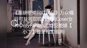 《重磅核弹网红精品》万众瞩目可盐可甜极品萝莉Coser女神OnlyFans小尤物反差婊【小丁】最新私拍福利