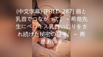 (中文字幕) [PRED-287] 唇と乳首でつながって。～希島先生にベロキス乳首いじりをされ続けた秘密の日々。～ 希島あいり