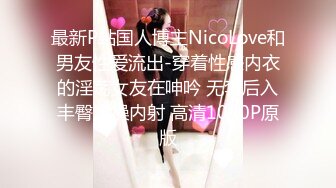 最新P站国人博主NicoLove和男友性爱流出-穿着性感内衣的淫荡女友在呻吟 无套后入丰臀爆操内射 高清1080P原版