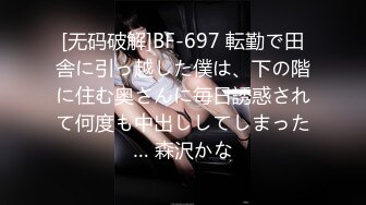 [无码破解]BF-697 転勤で田舎に引っ越した僕は、下の階に住む奥さんに毎日誘惑されて何度も中出ししてしまった… 森沢かな