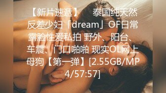 【新片速遞】  ✨泰国纯天然反差少妇「dream」OF日常露脸性爱私拍 野外、阳台、车震、门口啪啪 现实OL网上母狗【第一弹】[2.55GB/MP4/57:57]