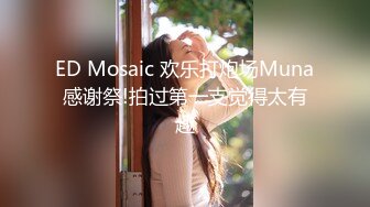 ED Mosaic 欢乐打炮场Muna感谢祭!拍过第一支觉得太有趣