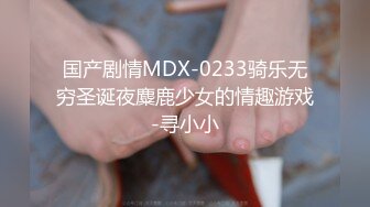 国产剧情MDX-0233骑乐无穷圣诞夜麋鹿少女的情趣游戏-寻小小