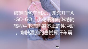 破麻面包车出发。即兴开干A-GO-GO。小花暖和莉滋精骑旅程中下流扭磨不止的性冲动。嫩肤湿腔的喜悦挥汗车震