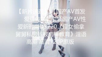 【新片速遞】 【国产AV首发❤️爱豆传媒】引领国产AV性爱新时尚D5220《侄女偷拿舅舅私房钱被肉棒教育》淫语高潮 高清720P原版 