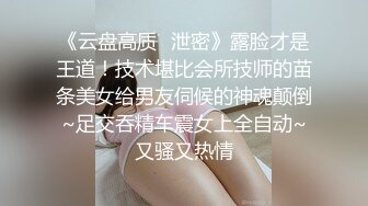 《云盘高质✿泄密》露脸才是王道！技术堪比会所技师的苗条美女给男友伺候的神魂颠倒~足交吞精车震女上全自动~又骚又热情