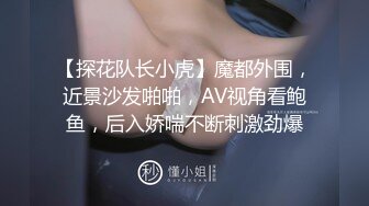 【探花队长小虎】魔都外围，近景沙发啪啪，AV视角看鲍鱼，后入娇喘不断刺激劲爆