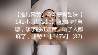 【推特网黄】湾湾萝莉甜妹【142小只马妮娜】脸穴同框自慰，嗲嗲的娃娃音，听了人都麻了，超赞！【147V】 (82)