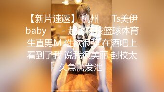 【新片速遞】 杭州❤️Ts美伊baby❤️ - 超帅在校篮球体育生直男M 性欲很强 在酒吧上看到了我 说我很美丽 封校太久急需发泄 