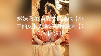 嫩妹 熟女自慰抽插喷水【小三仙女】无套啪啪操翻天【100v】 (91)