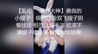 【乱伦❤️通奸大神】善良的小嫂子✿ 极致体验双飞嫂子阴臀娃娃 相互玩具手淫 欲求不满嫂子抢肉棒 被淫臀娃娃榨射了