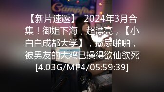 【新片速遞】  2024年3月合集！御姐下海，超漂亮，【小白白成都大学】，撒尿啪啪，被男友的大鸡巴操得欲仙欲死[4.03G/MP4/05:59:39]