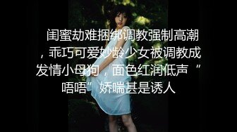 ✿闺蜜劫难捆绑调教强制高潮，乖巧可爱妙龄少女被调教成发情小母狗，面色红润低声“唔唔”娇喘甚是诱人