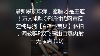 最新爆顶炸弹，露脸才是王道！万人求购OF新时代网黄反差纯母狗【A罩杯宝贝】私拍，调教群P双飞露出口爆内射无尿点 (10)