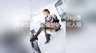 第二炮 18岁 167cm 43kg漂亮学生妹身姿曼妙娇俏可人极品难遇