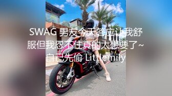 SWAG 男友今天答应让我舒服但我忍不住真的太想要了~自己先偷 Littlemily