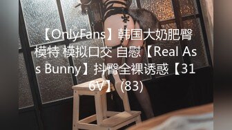 【OnlyFans】韩国大奶肥臀模特 模拟口交 自慰【Real Ass Bunny】抖臀全裸诱惑【316V】 (83)