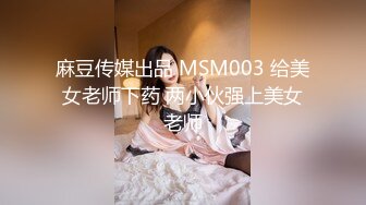 麻豆传媒出品 MSM003 给美女老师下药 两小伙强上美女老师