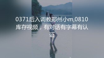 0371后入调教郑州小m,0810库存视频，有对话有字幕有认证