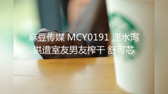 麻豆传媒 MCY0191 淫水泻洪遭室友男友榨干 舒可芯