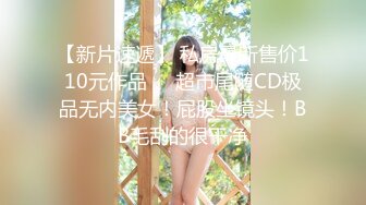 【新片速遞】 私房最新售价110元作品❤️超市尾随CD极品无内美女！屁股坐镜头！BB毛刮的很干净