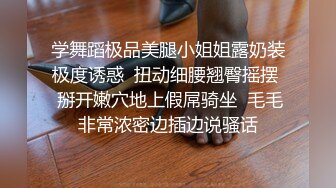 学舞蹈极品美腿小姐姐露奶装极度诱惑  扭动细腰翘臀摇摆  掰开嫩穴地上假屌骑坐  毛毛非常浓密边插边说骚话