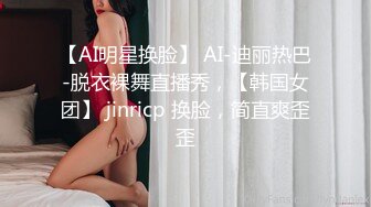 【AI明星换脸】 AI-迪丽热巴-脱衣裸舞直播秀，【韩国女团】 jinricp 换脸，简直爽歪歪