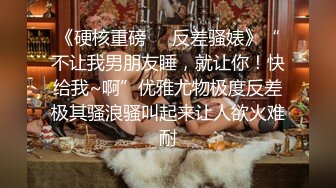 《硬核重磅❤️反差骚婊》“不让我男朋友睡，就让你！快给我~啊”优雅尤物极度反差极其骚浪骚叫起来让人欲火难耐