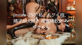 [mism-250] 私…エグイ程、精子が大好き 喉奥精飲女 みゆちゃん