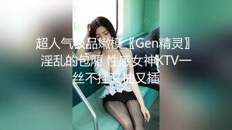 超人气极品嫩模〖Gen精灵〗淫乱的包厢 性感女神KTV一丝不挂又抽又插